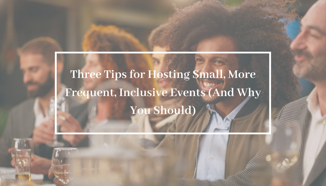 Three Tips for Hosting Small, More Frequent, Inclusive Events (And Why You Should)