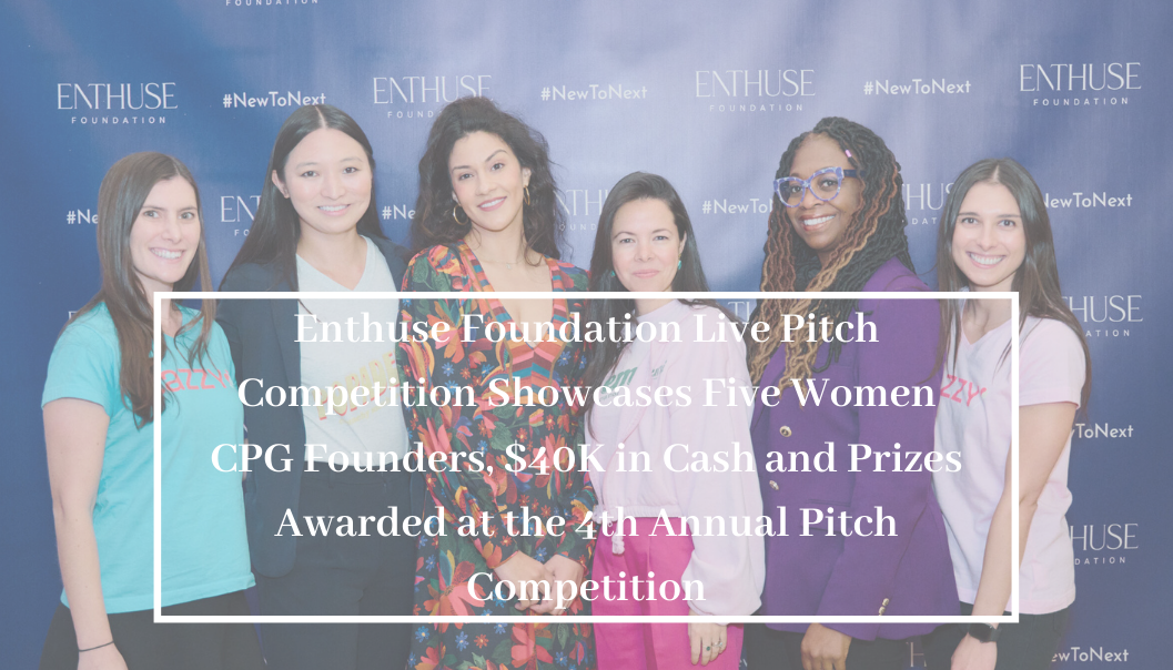 Enthuse Foundation Live Pitch Competition Showcases Five Women CPG Founders, $40K in Cash and Prizes Awarded at the 4th Annual Pitch Competition