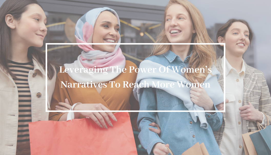 Leveraging The Power Of Women’s Narratives To Reach More Women