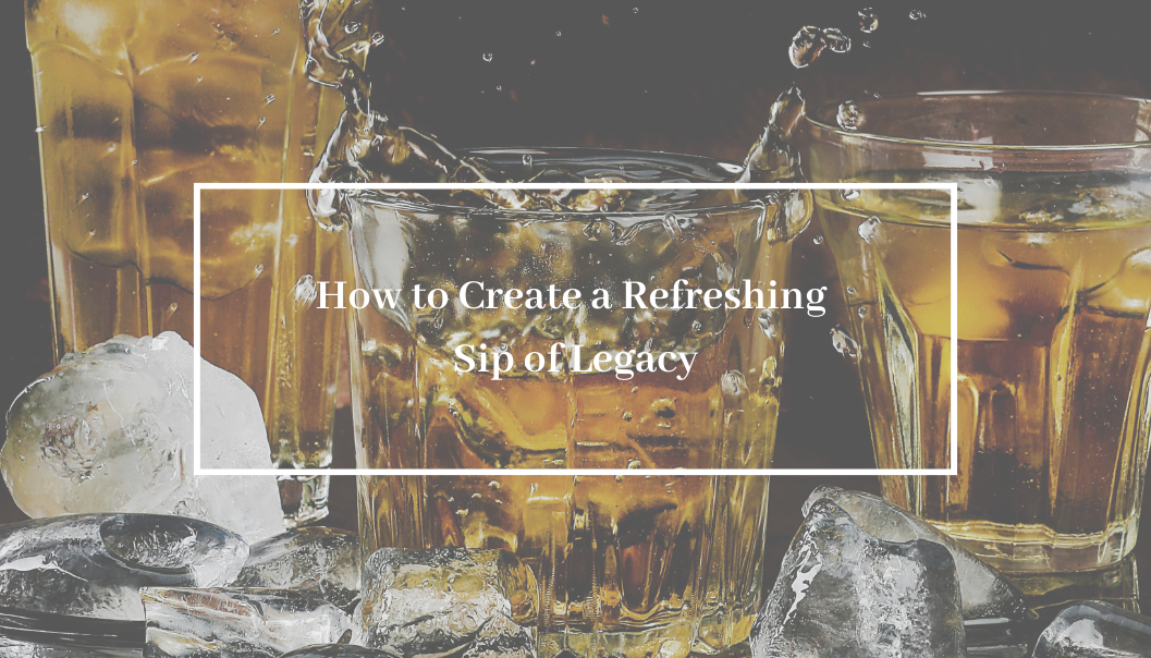 How to Create a Refreshing Sip of Legacy