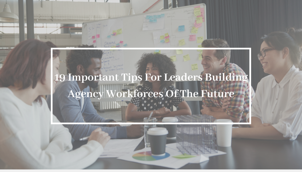 19 Important Tips For Leaders Building Agency Workforces Of The Future